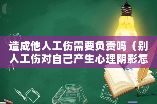造成他人工傷需要負責嗎（別人工傷對自己產生心理陰影怎么辦）