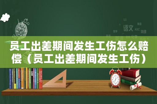 員工出差期間發生工傷怎么賠償（員工出差期間發生工傷）