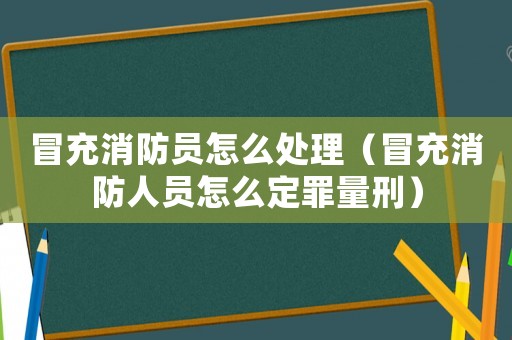 冒充消防員怎么處理（冒充消防人員怎么定罪量刑）