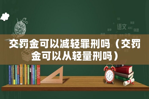 交罰金可以減輕罪刑嗎（交罰金可以從輕量刑嗎）