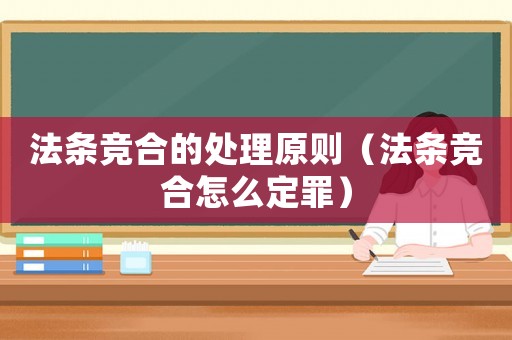 法條競合的處理原則（法條競合怎么定罪）