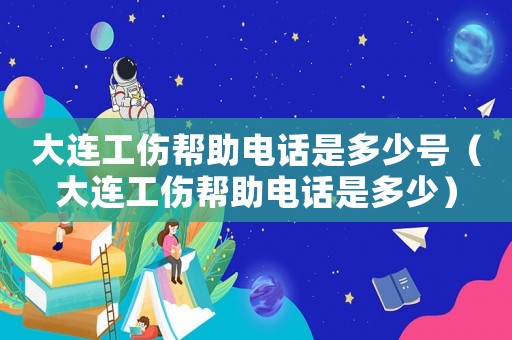 大連工傷幫助電話是多少號(hào)（大連工傷幫助電話是多少）