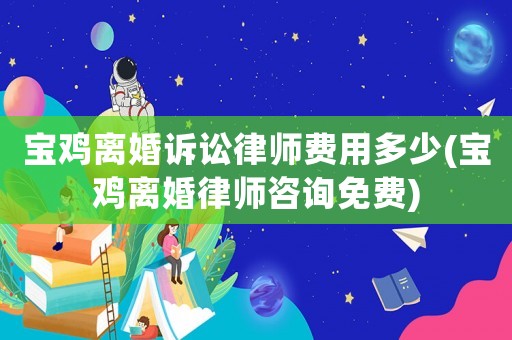 寶雞離婚訴訟律師費用多少(寶雞離婚律師咨詢免費)