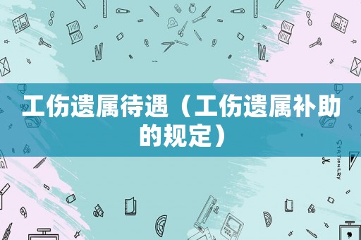 工傷遺屬待遇（工傷遺屬補助的規定）