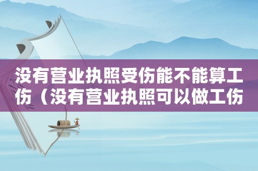 沒有營業(yè)執(zhí)照受傷能不能算工傷（沒有營業(yè)執(zhí)照可以做工傷鑒定嗎）