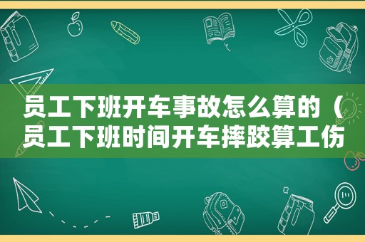 員工下班開(kāi)車事故怎么算的（員工下班時(shí)間開(kāi)車摔跤算工傷嗎）