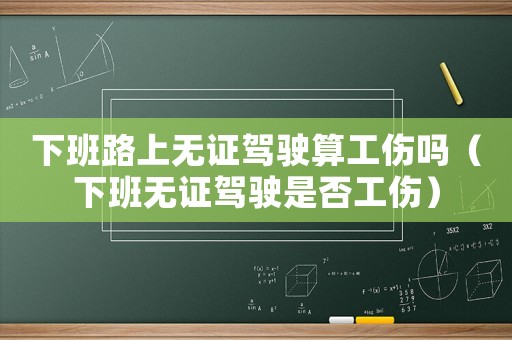下班路上無證駕駛算工傷嗎（下班無證駕駛是否工傷）