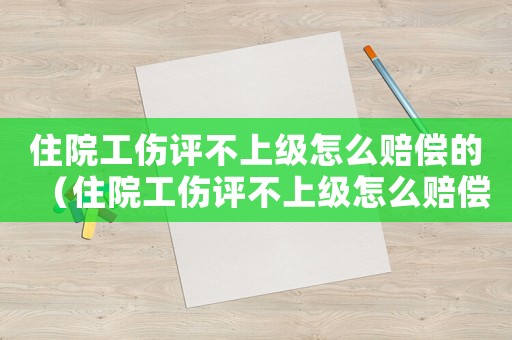 住院工傷評不上級怎么賠償的（住院工傷評不上級怎么賠償）