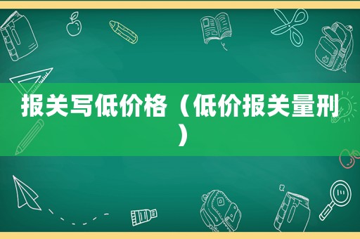 報關寫低價格（低價報關量刑）