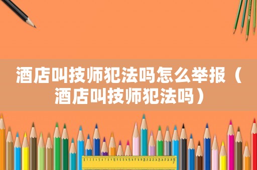 酒店叫技師犯法嗎怎么舉報（酒店叫技師犯法嗎）