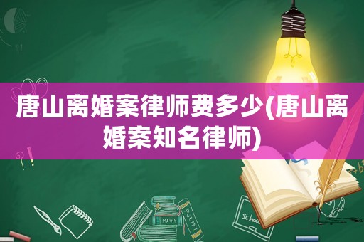唐山離婚案律師費多少(唐山離婚案知名律師)