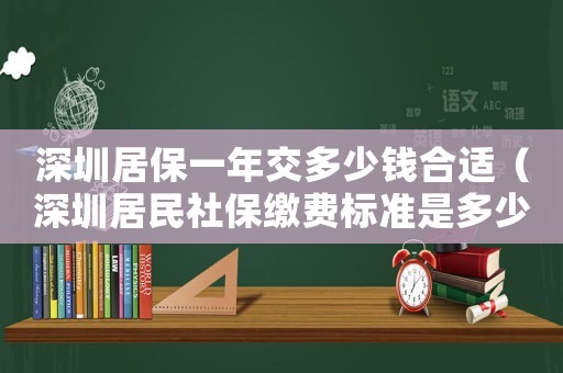 深圳居保一年交多少錢合適（深圳居民社保繳費標準是多少年）