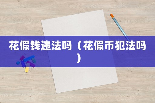 花假錢違法嗎（花假幣犯法嗎）