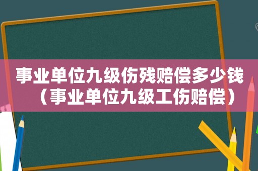 事業(yè)單位九級(jí)傷殘賠償多少錢（事業(yè)單位九級(jí)工傷賠償）