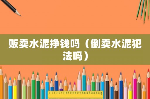 販賣水泥掙錢嗎（倒賣水泥犯法嗎）