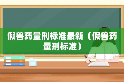 假獸藥量刑標準最新（假獸藥量刑標準）