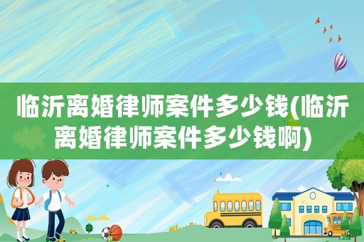 臨沂離婚律師案件多少錢(臨沂離婚律師案件多少錢啊)