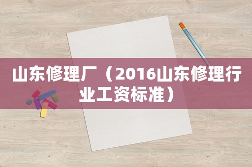 山東修理廠（2016山東修理行業工資標準）