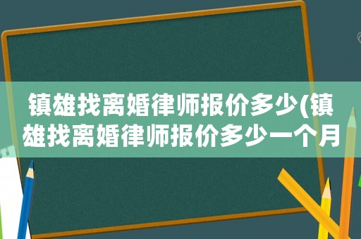 鎮(zhèn)雄找離婚律師報價多少(鎮(zhèn)雄找離婚律師報價多少一個月)