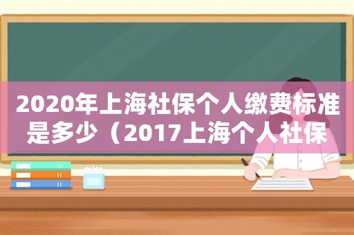 2020年上海社保個人繳費標準是多少（2017上海個人社保標準）