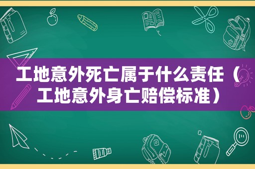 工地意外死亡屬于什么責任（工地意外身亡賠償標準）