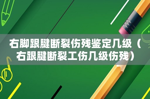 右腳跟腱斷裂傷殘鑒定幾級（右跟腱斷裂工傷幾級傷殘）