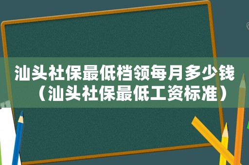 汕頭社保最低檔領(lǐng)每月多少錢（汕頭社保最低工資標準）