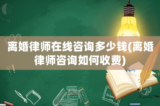 離婚律師在線咨詢多少錢(離婚律師咨詢如何收費)