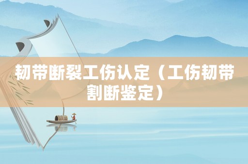 韌帶斷裂工傷認定（工傷韌帶割斷鑒定）