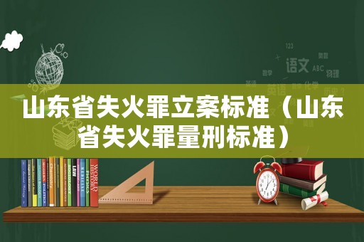 山東省失火罪立案標準（山東省失火罪量刑標準）