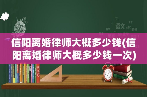 信陽離婚律師大概多少錢(信陽離婚律師大概多少錢一次)