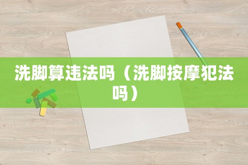 洗腳算違法嗎（洗腳按摩犯法嗎）