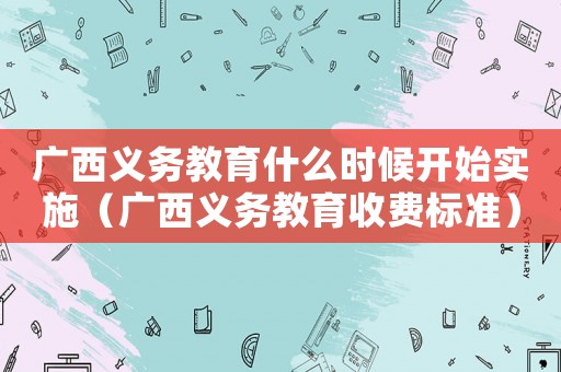 廣西義務教育什么時候開始實施（廣西義務教育收費標準）