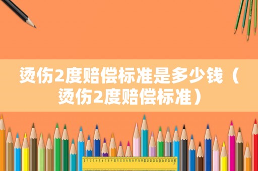 燙傷2度賠償標準是多少錢（燙傷2度賠償標準）