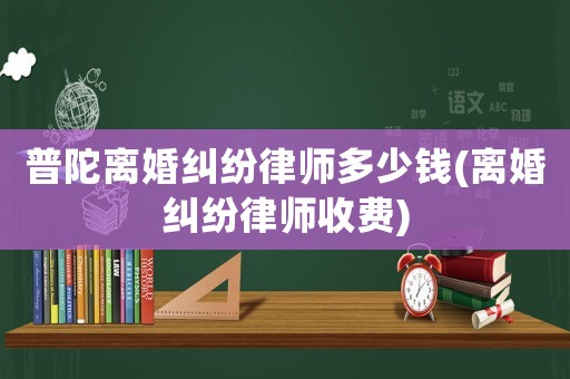 普陀離婚糾紛律師多少錢(離婚糾紛律師收費)