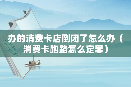 辦的消費卡店倒閉了怎么辦（消費卡跑路怎么定罪）