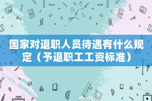 國家對退職人員待遇有什么規定（予退職工工資標準）