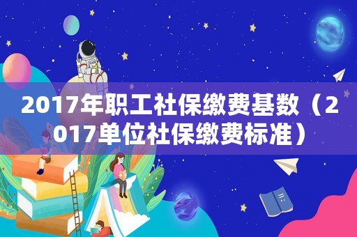 2017年職工社保繳費(fèi)基數(shù)（2017單位社保繳費(fèi)標(biāo)準(zhǔn)）