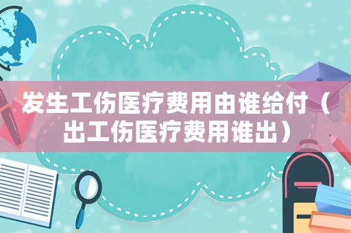發生工傷醫療費用由誰給付（出工傷醫療費用誰出）