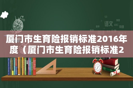 廈門市生育險報銷標準2016年度（廈門市生育險報銷標準2016）