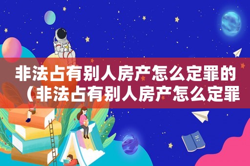 非法占有別人房產怎么定罪的（非法占有別人房產怎么定罪）