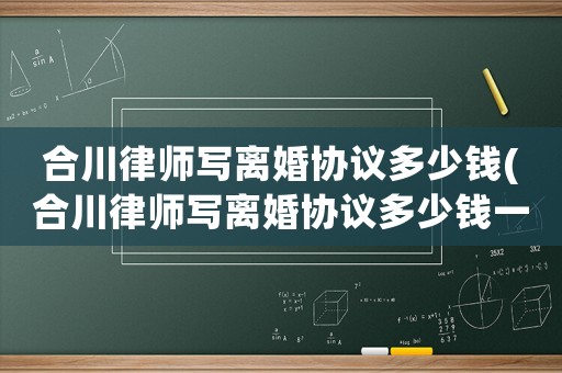 合川律師寫離婚協議多少錢(合川律師寫離婚協議多少錢一個月)