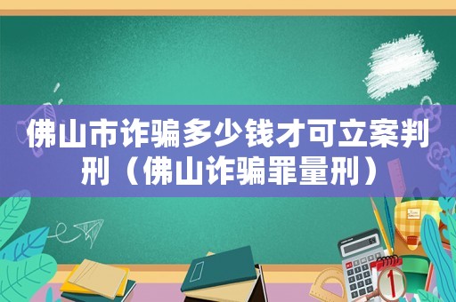 佛山市詐騙多少錢才可立案判刑（佛山詐騙罪量刑）