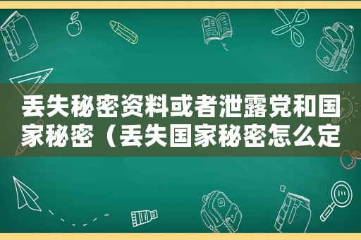 丟失秘密資料或者泄露黨和國家秘密（丟失國家秘密怎么定罪）