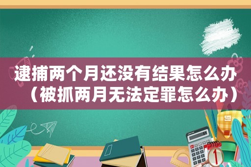 逮捕兩個月還沒有結果怎么辦（被抓兩月無法定罪怎么辦）