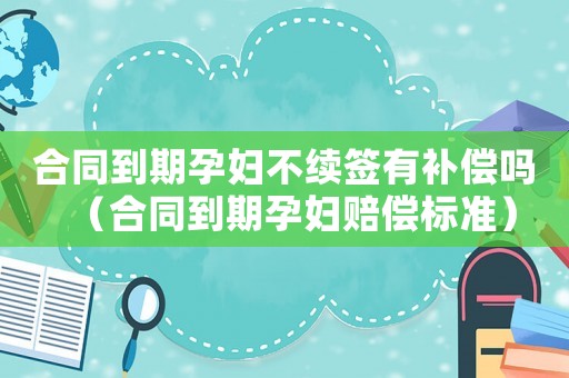 合同到期孕婦不續簽有補償嗎（合同到期孕婦賠償標準）
