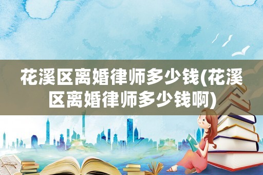 花溪區離婚律師多少錢(花溪區離婚律師多少錢啊)