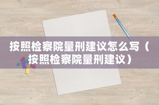 按照檢察院量刑建議怎么寫(xiě)（按照檢察院量刑建議）