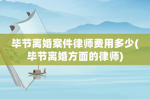 畢節離婚案件律師費用多少(畢節離婚方面的律師)