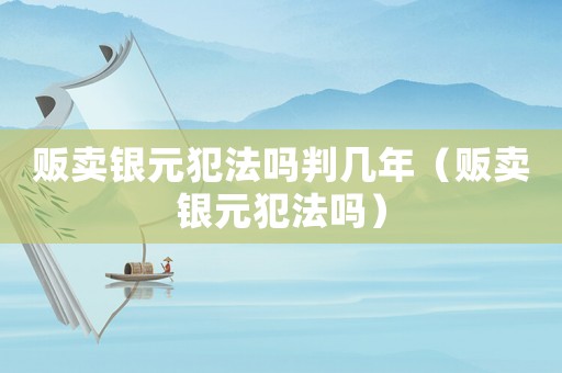 販賣(mài)銀元犯法嗎判幾年（販賣(mài)銀元犯法嗎）
